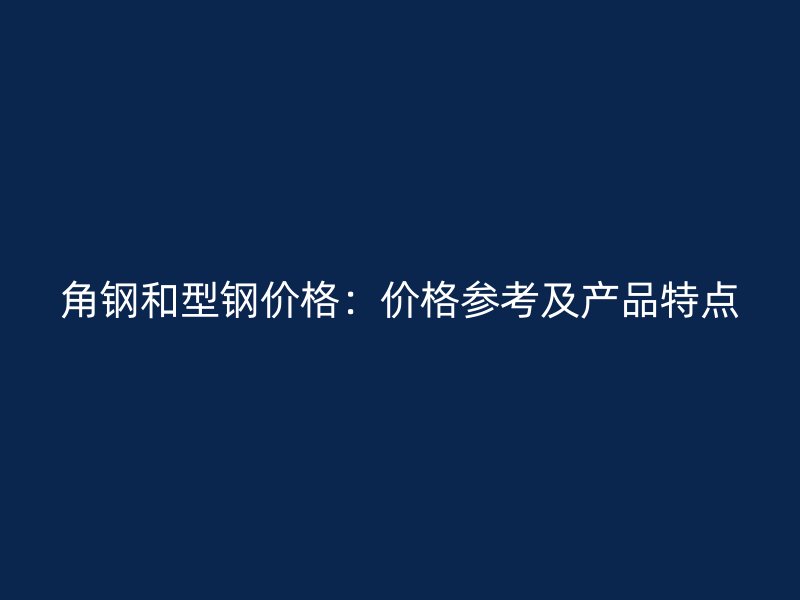 角鋼和型鋼價(jià)格：價(jià)格參考及產(chǎn)品特點(diǎn)