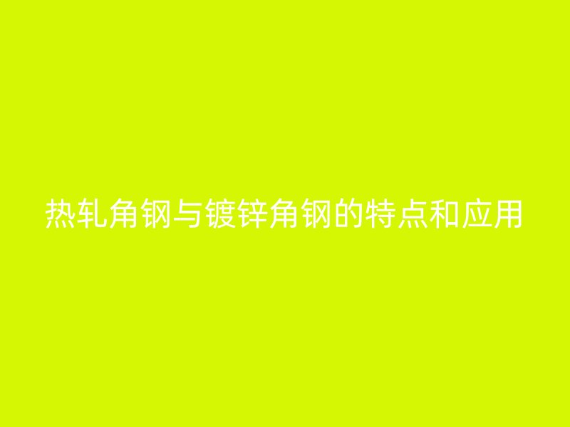 熱軋角鋼與鍍鋅角鋼的特點和應(yīng)用