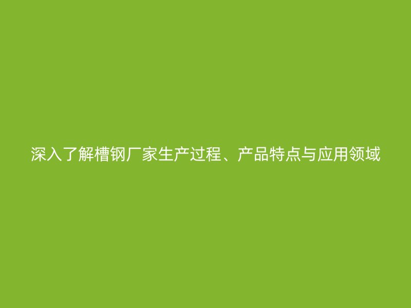 深入了解槽鋼廠家生產(chǎn)過程、產(chǎn)品特點(diǎn)與應(yīng)用領(lǐng)域