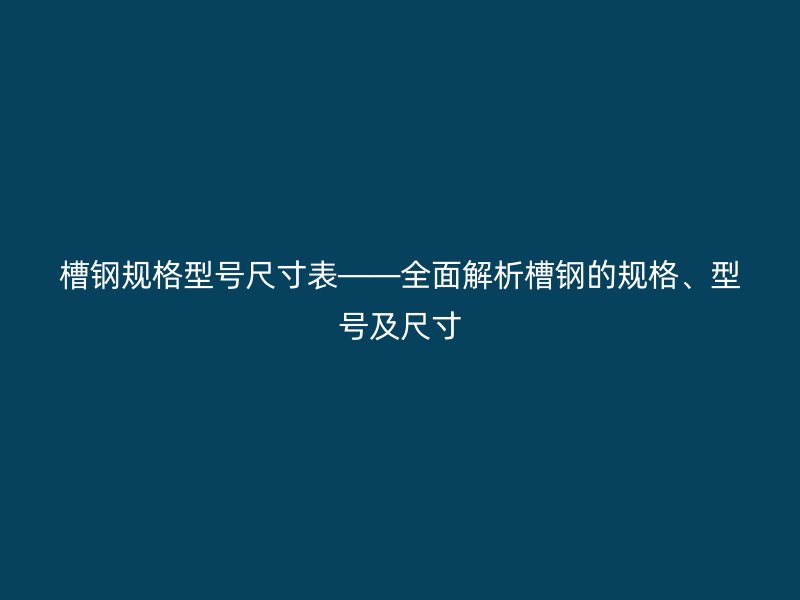 槽鋼規(guī)格型號(hào)尺寸表——全面解析槽鋼的規(guī)格、型號(hào)及尺寸