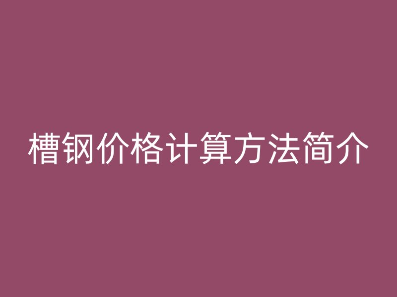 槽鋼價(jià)格計(jì)算方法簡介
