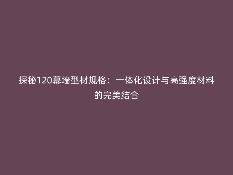 探秘120幕墻型材規(guī)格：一體化設計與高強度材料的完美結合