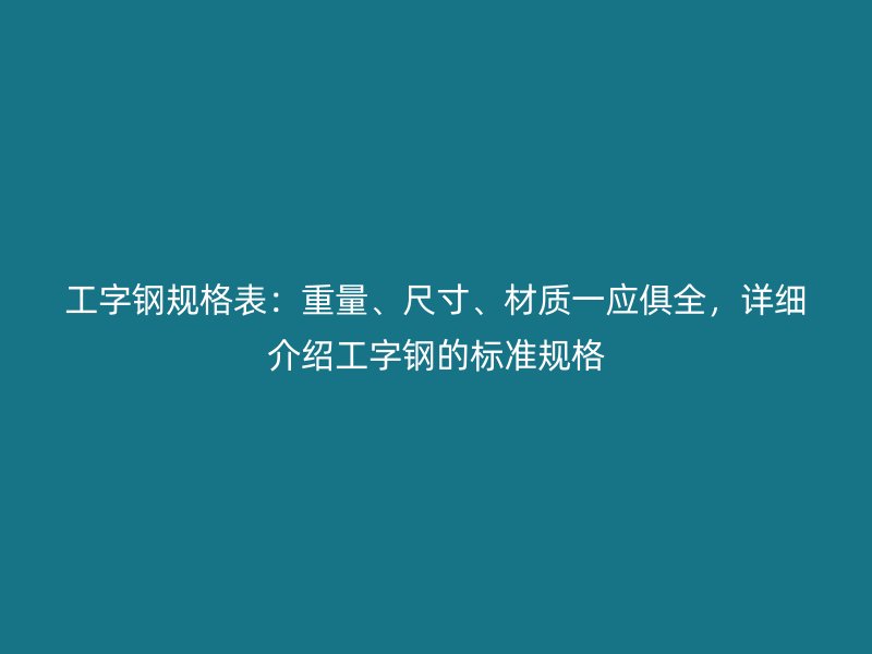 工字鋼規(guī)格表：重量、尺寸、材質(zhì)一應(yīng)俱全，詳細(xì)介紹工字鋼的標(biāo)準(zhǔn)規(guī)格