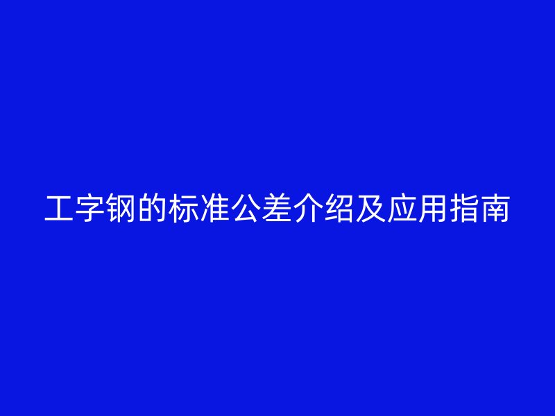 工字鋼的標準公差介紹及應用指南