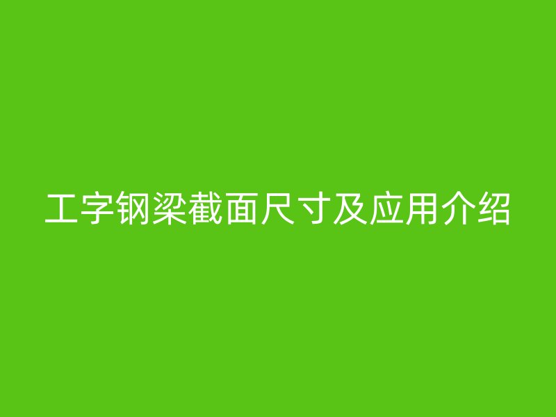 工字鋼梁截面尺寸及應(yīng)用介紹