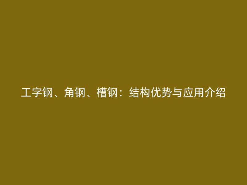工字鋼、角鋼、槽鋼：結(jié)構(gòu)優(yōu)勢(shì)與應(yīng)用介紹