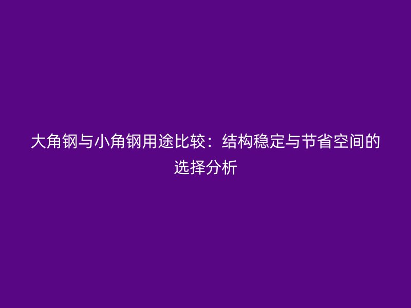 大角鋼與小角鋼用途比較：結(jié)構(gòu)穩(wěn)定與節(jié)省空間的選擇分析