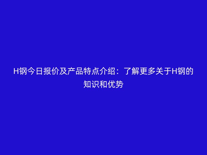 H鋼今日?qǐng)?bào)價(jià)及產(chǎn)品特點(diǎn)介紹:了解更多關(guān)于H鋼的知識(shí)和優(yōu)勢(shì)