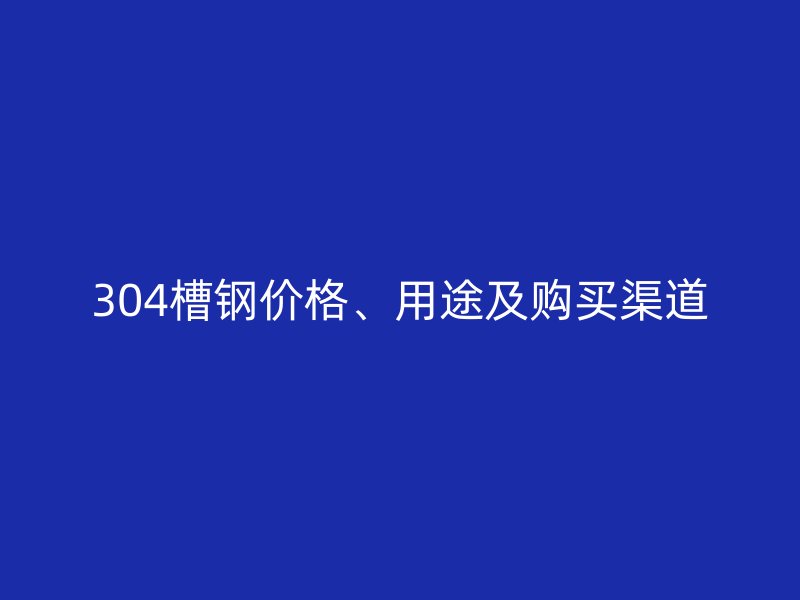 304槽鋼價格、用途及購買渠道