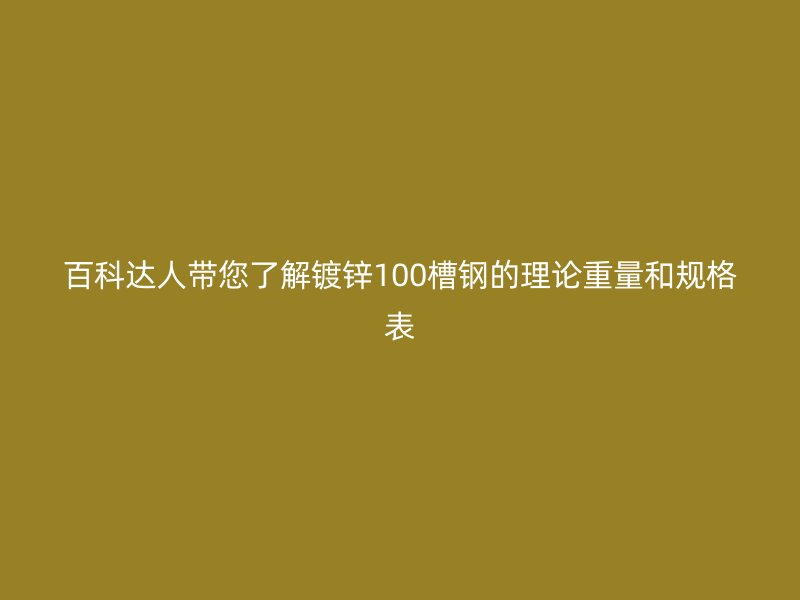 百科達人帶您了解鍍鋅100槽鋼的理論重量和規(guī)格表