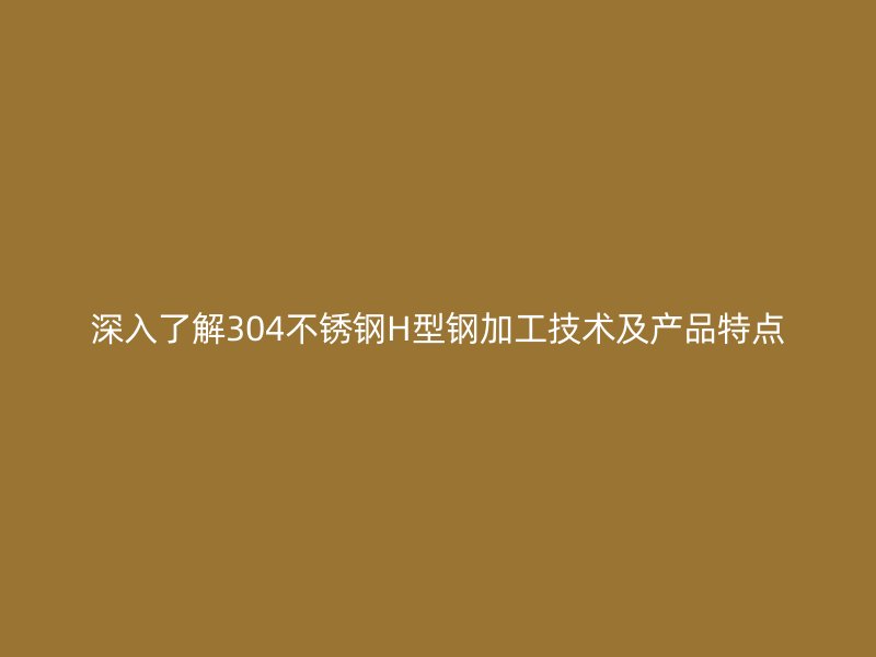 深入了解304不銹鋼H型鋼加工技術(shù)及產(chǎn)品特點(diǎn)
