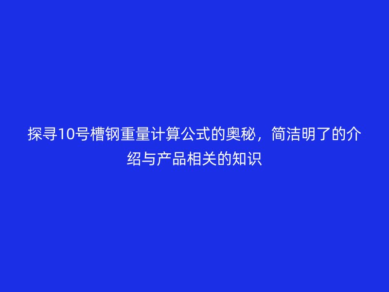 探尋10號槽鋼重量計算公式的奧秘，簡潔明了的介紹與產(chǎn)品相關的知識