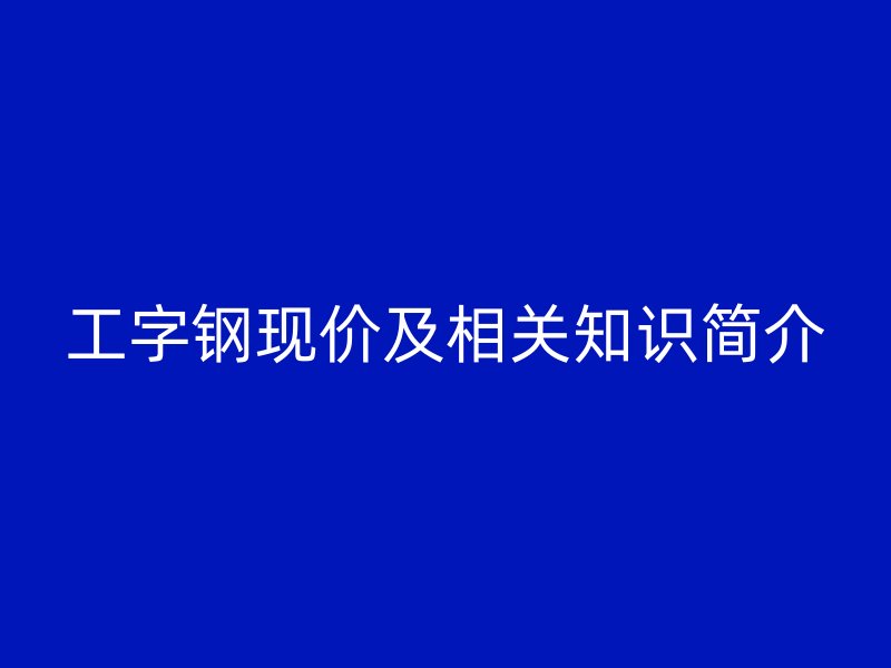 工字鋼現(xiàn)價(jià)及相關(guān)知識簡介
