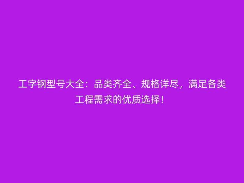 工字鋼型號大全：品類齊全、規(guī)格詳盡，滿足各類工程需求的優(yōu)質(zhì)選擇！