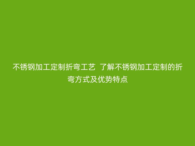 不銹鋼加工定制折彎工藝 了解不銹鋼加工定制的折彎方式及優(yōu)勢(shì)特點(diǎn)