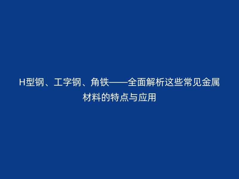 H型鋼、工字鋼、角鐵——全面解析這些常見金屬材料的特點(diǎn)與應(yīng)用