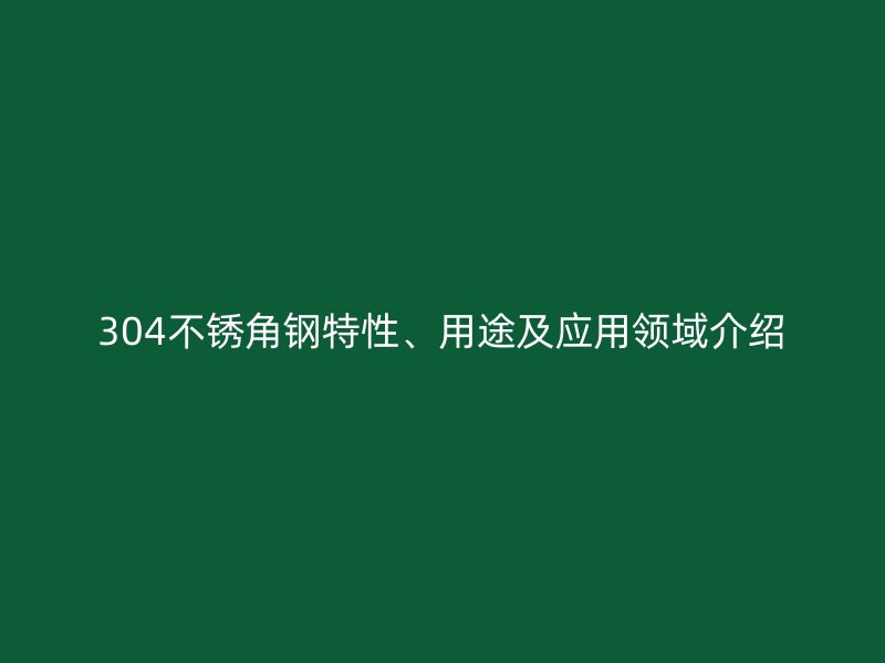 304不銹角鋼特性、用途及應(yīng)用領(lǐng)域介紹