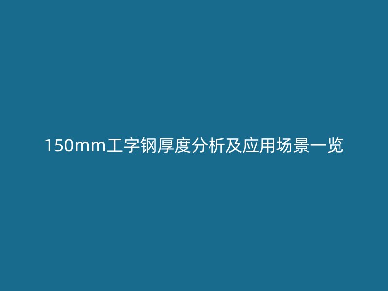 150mm工字鋼厚度分析及應用場景一覽