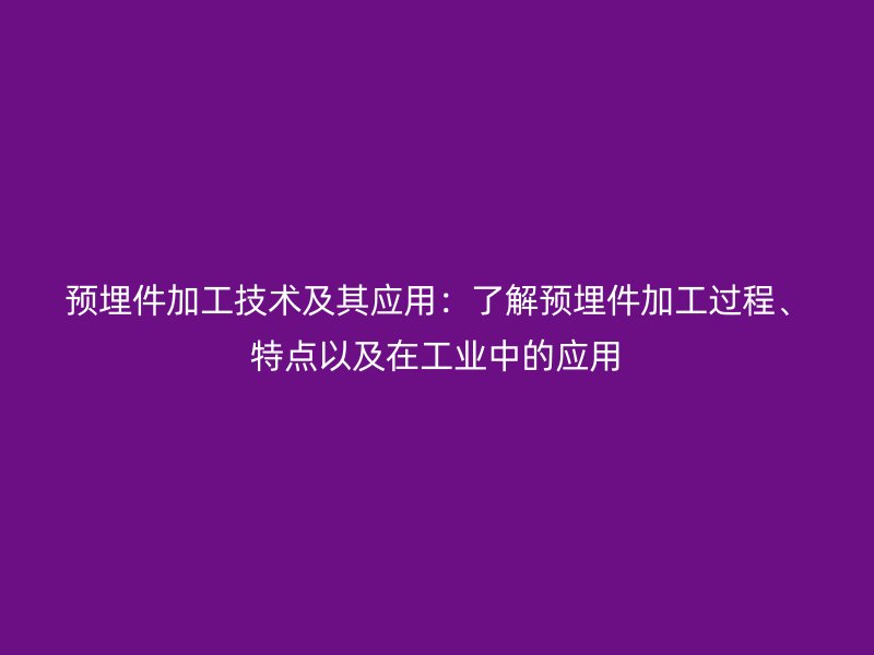 預(yù)埋件加工技術(shù)及其應(yīng)用：了解預(yù)埋件加工過程、特點(diǎn)以及在工業(yè)中的應(yīng)用