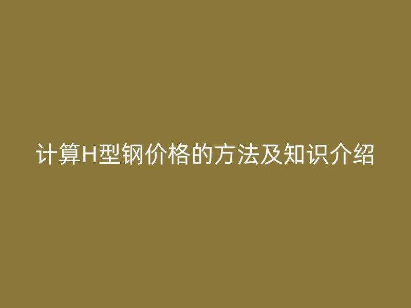 計算H型鋼價格的方法及知識介紹