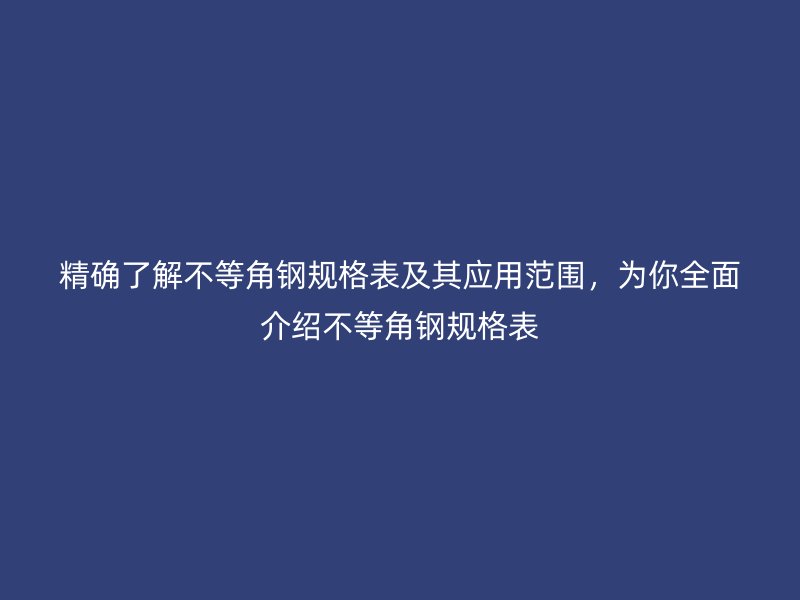 精確了解不等角鋼規(guī)格表及其應用范圍，為你全面介紹不等角鋼規(guī)格表