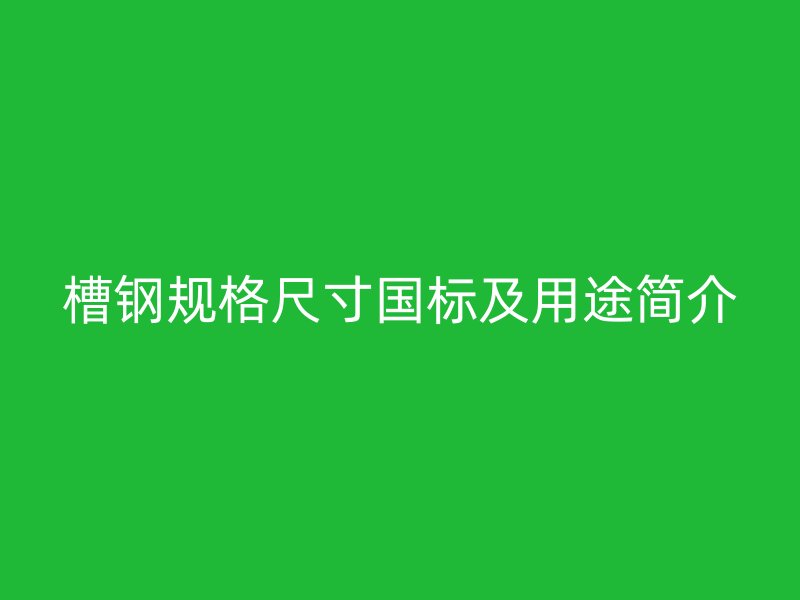 槽鋼規(guī)格尺寸國(guó)標(biāo)及用途簡(jiǎn)介