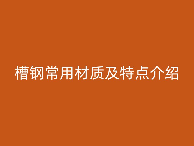 槽鋼常用材質(zhì)及特點(diǎn)介紹