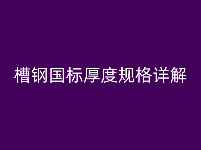 槽鋼國(guó)標(biāo)厚度規(guī)格詳解