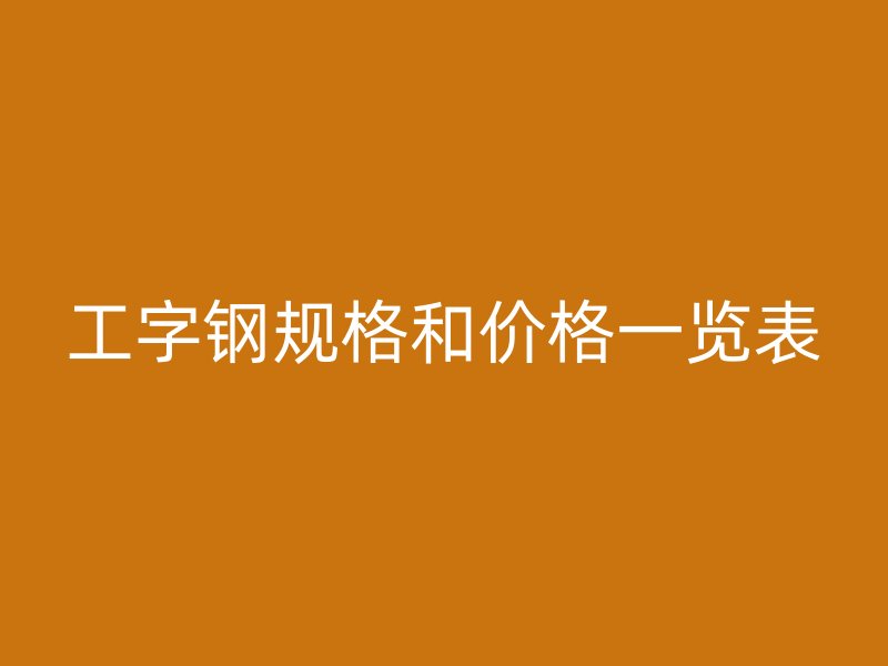 工字鋼規(guī)格和價格一覽表