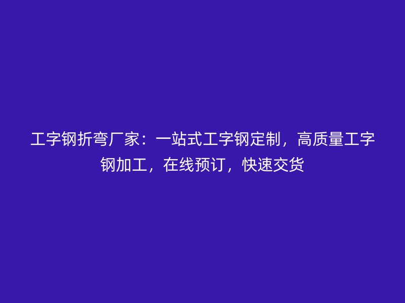 工字鋼折彎廠家：一站式工字鋼定制，高質(zhì)量工字鋼加工，在線預(yù)訂，快速交貨
