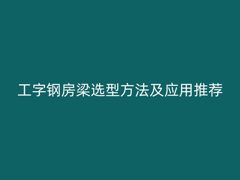 工字鋼房梁選型方法及應(yīng)用推薦
