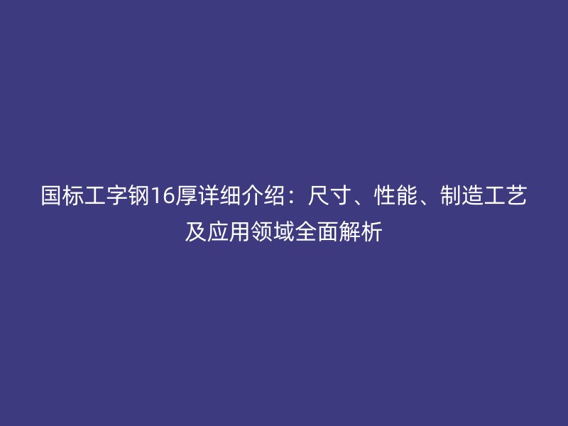 國標工字鋼16厚詳細介紹：尺寸、性能、制造工藝及應用領(lǐng)域全面解析