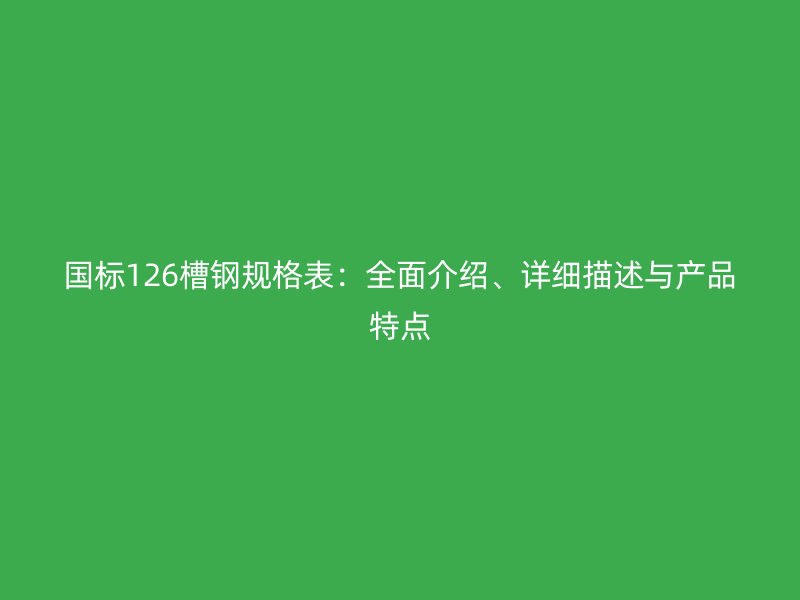 國標(biāo)126槽鋼規(guī)格表：全面介紹、詳細描述與產(chǎn)品特點
