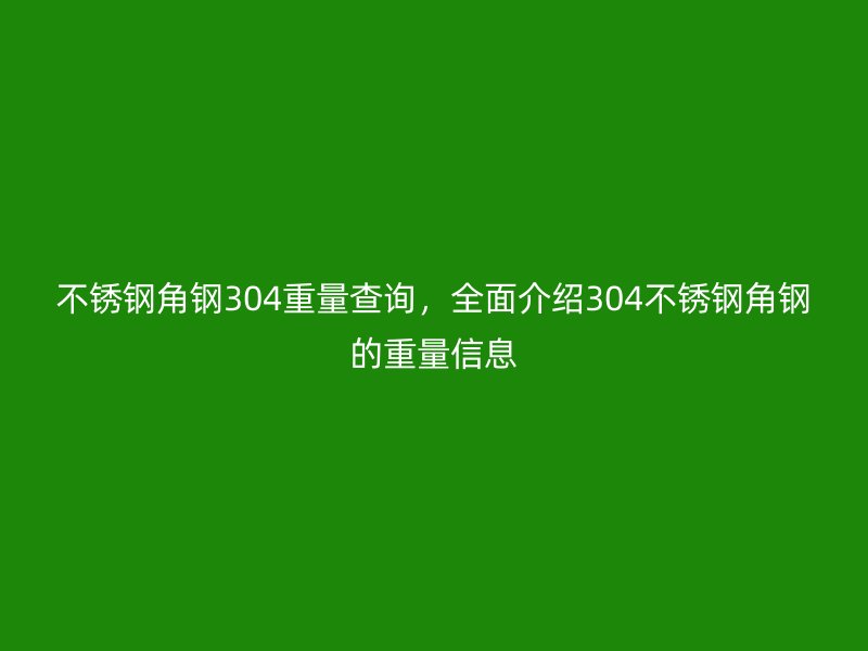 不銹鋼角鋼304重量查詢，全面介紹304不銹鋼角鋼的重量信息