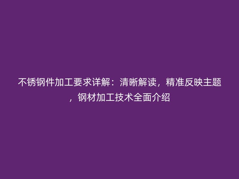 不銹鋼件加工要求詳解：清晰解讀，精準(zhǔn)反映主題，鋼材加工技術(shù)全面介紹