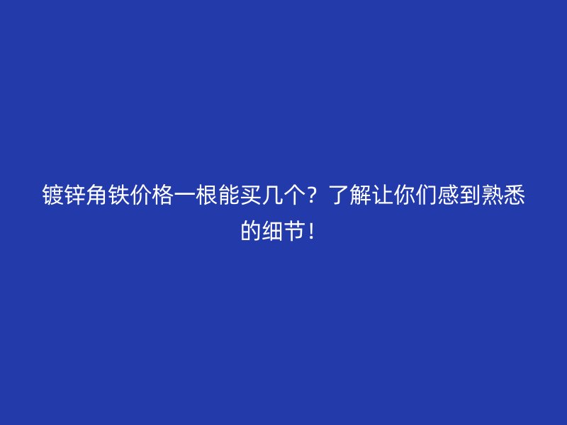 鍍鋅角鐵價格一根能買幾個？了解讓你們感到熟悉的細節(jié)！