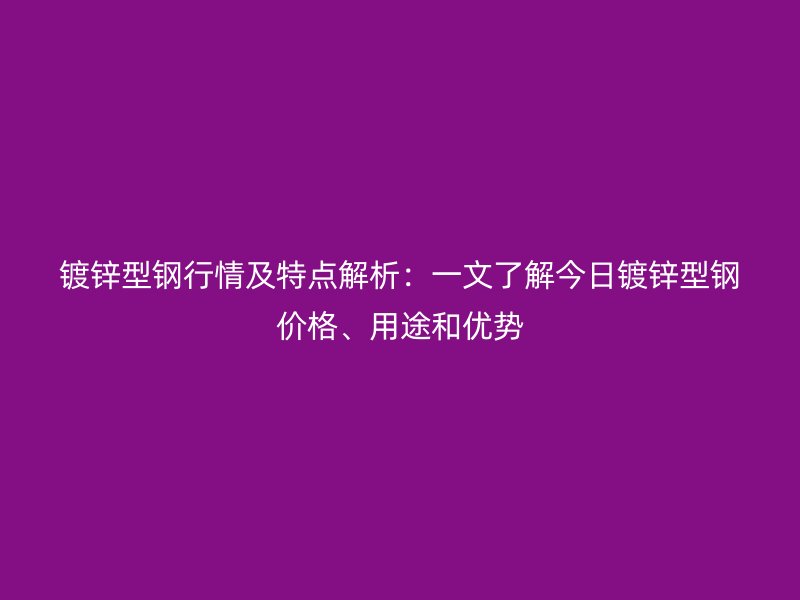 鍍鋅型鋼行情及特點解析：一文了解今日鍍鋅型鋼價格、用途和優(yōu)勢
