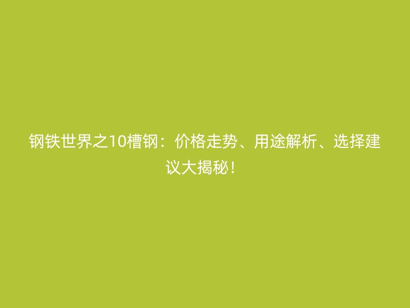 鋼鐵世界之10槽鋼：價(jià)格走勢(shì)、用途解析、選擇建議大揭秘！