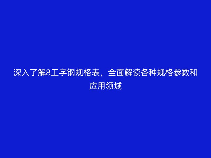 深入了解8工字鋼規(guī)格表，全面解讀各種規(guī)格參數(shù)和應用領域