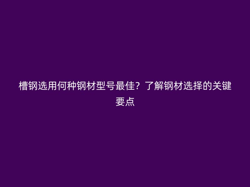 槽鋼選用何種鋼材型號最佳？了解鋼材選擇的關鍵要點