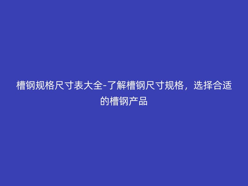 槽鋼規(guī)格尺寸表大全-了解槽鋼尺寸規(guī)格，選擇合適的槽鋼產(chǎn)品