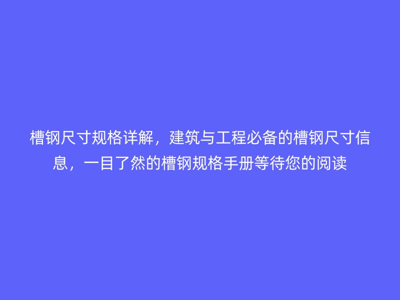 槽鋼尺寸規(guī)格詳解，建筑與工程必備的槽鋼尺寸信息，一目了然的槽鋼規(guī)格手冊等待您的閱讀