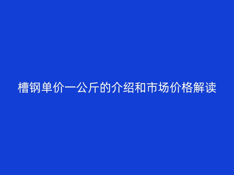 槽鋼單價一公斤的介紹和市場價格解讀