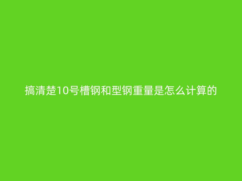 搞清楚10號槽鋼和型鋼重量是怎么計算的