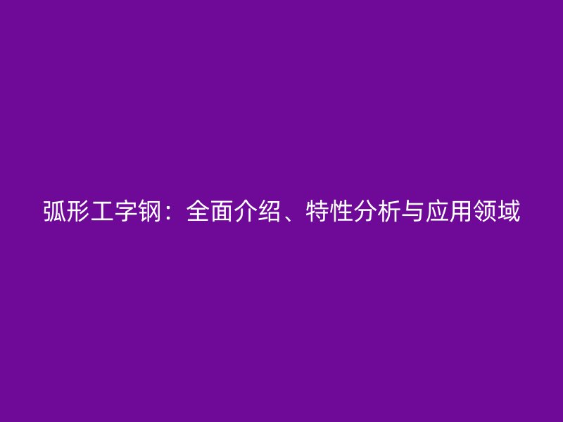 弧形工字鋼：全面介紹、特性分析與應(yīng)用領(lǐng)域