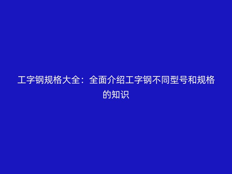 工字鋼規(guī)格大全：全面介紹工字鋼不同型號和規(guī)格的知識