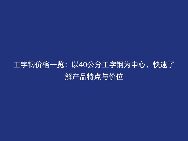 工字鋼價格一覽：以40公分工字鋼為中心，快速了解產(chǎn)品特點與價位