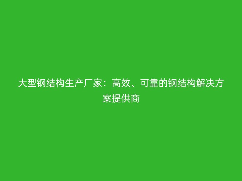大型鋼結構生產廠家：高效、可靠的鋼結構解決方案提供商