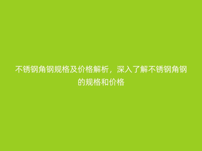 不銹鋼角鋼規(guī)格及價格解析，深入了解不銹鋼角鋼的規(guī)格和價格