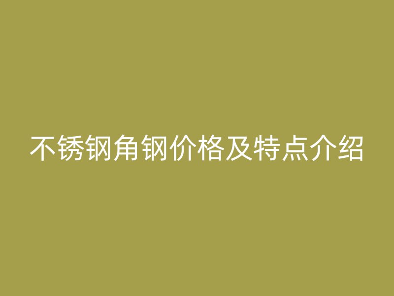 不銹鋼角鋼價(jià)格及特點(diǎn)介紹